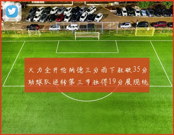 火力全开伦纳德三分雨下狂砍35分助球队逆转第三节独得19分展现统治力