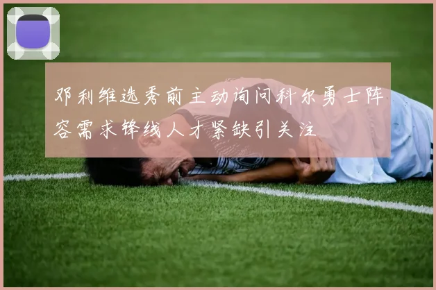 邓利维选秀前主动询问科尔勇士阵容需求锋线人才紧缺引关注