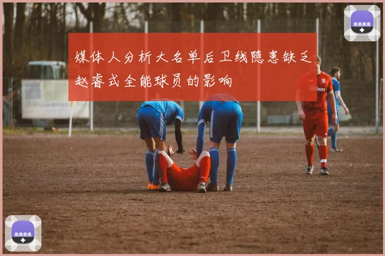 媒体人分析大名单后卫线隐患缺乏赵睿式全能球员的影响