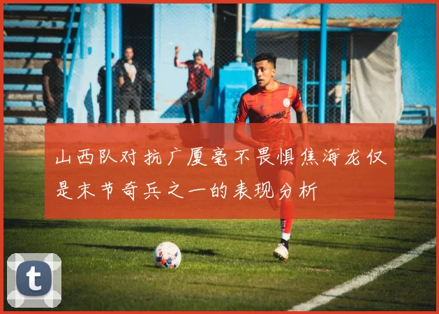 山西队对抗广厦毫不畏惧焦海龙仅是末节奇兵之一的表现分析