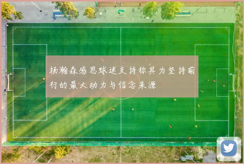 杨瀚森感恩球迷支持称其为坚持前行的最大动力与信念来源