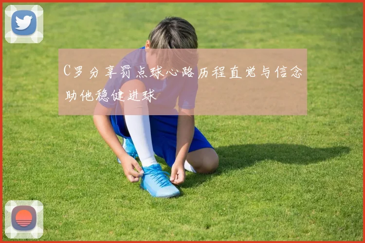 C罗分享罚点球心路历程直觉与信念助他稳健进球