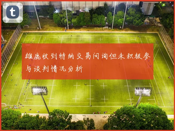 雄鹿收到特纳交易问询但未积极参与谈判情况分析