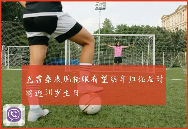 克雷桑表现抢眼有望明年归化届时将迎30岁生日
