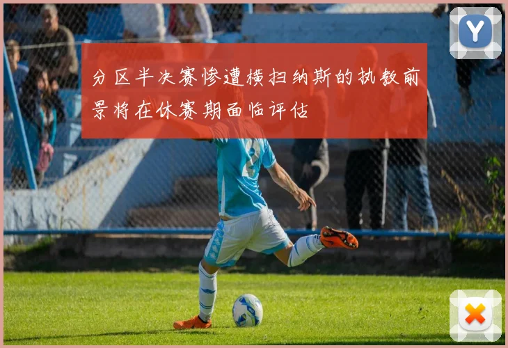 分区半决赛惨遭横扫纳斯的执教前景将在休赛期面临评估