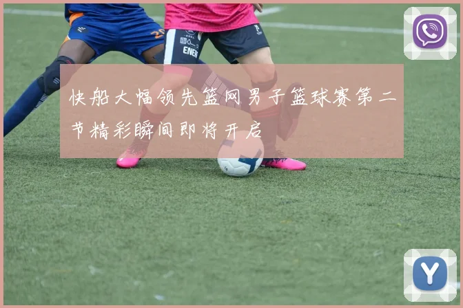 快船大幅领先篮网男子篮球赛第二节精彩瞬间即将开启