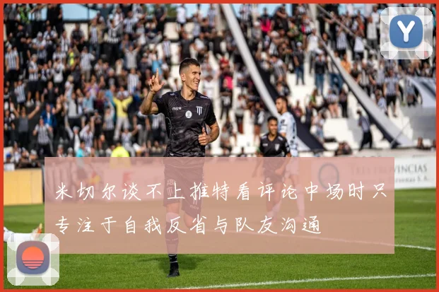 米切尔谈不上推特看评论中场时只专注于自我反省与队友沟通