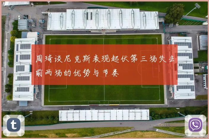 周琦谈尼克斯表现起伏第三场失去前两场的优势与节奏