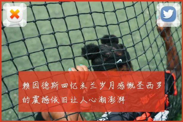 赖因德斯回忆米兰岁月感慨圣西罗的震撼依旧让人心潮澎湃