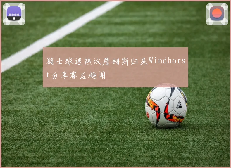 骑士球迷热议詹姆斯归来Windhorst分享赛后趣闻