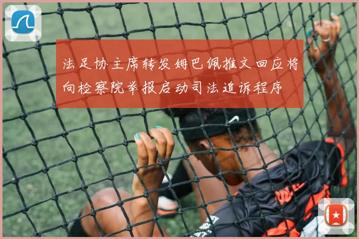 法足协主席转发姆巴佩推文回应将向检察院举报启动司法追诉程序