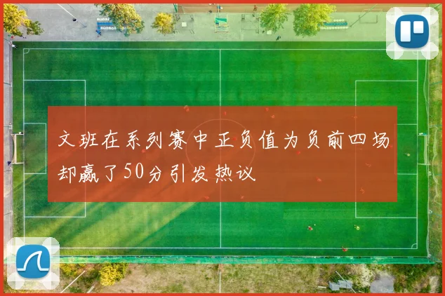 文班在系列赛中正负值为负前四场却赢了50分引发热议