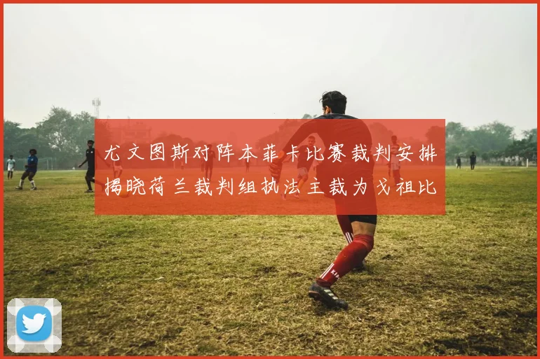 尤文图斯对阵本菲卡比赛裁判安排揭晓荷兰裁判组执法主裁为戈祖比尤克
