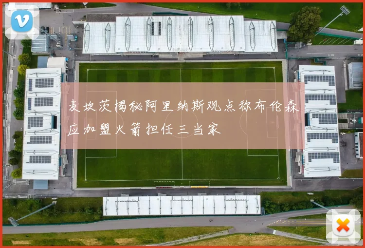 麦坎茨揭秘阿里纳斯观点称布伦森应加盟火箭担任三当家
