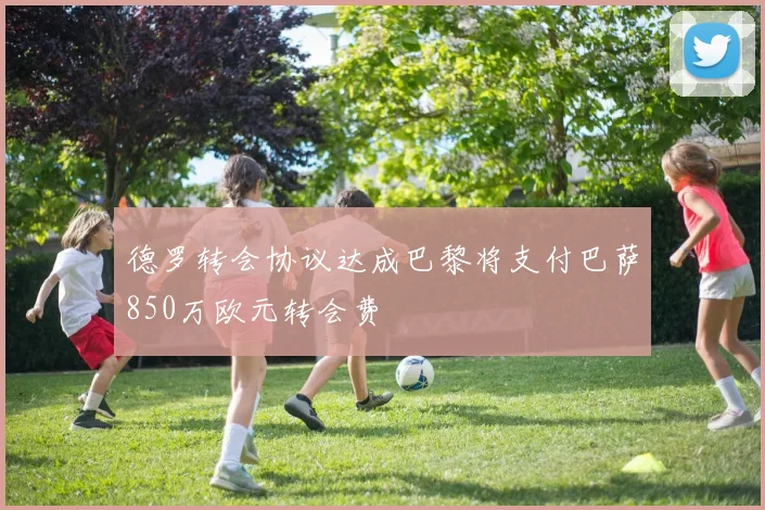 德罗转会协议达成巴黎将支付巴萨850万欧元转会费