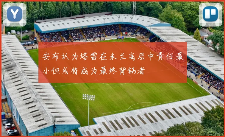 安布认为塔雷在米兰高层中责任最小但或将成为最终背锅者