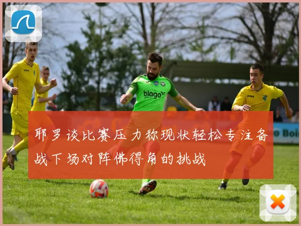 耶罗谈比赛压力称现状轻松专注备战下场对阵佛得角的挑战