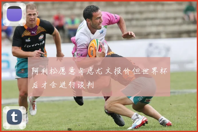 阿利松愿意考虑尤文报价但世界杯后才会进行谈判