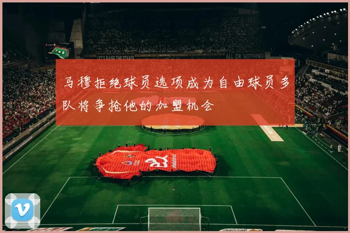 马穆拒绝球员选项成为自由球员多队将争抢他的加盟机会