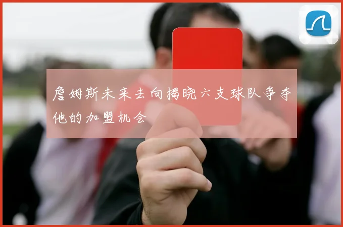詹姆斯未来去向揭晓六支球队争夺他的加盟机会