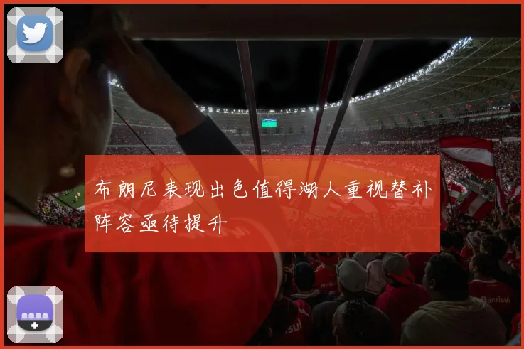 布朗尼表现出色值得湖人重视替补阵容亟待提升